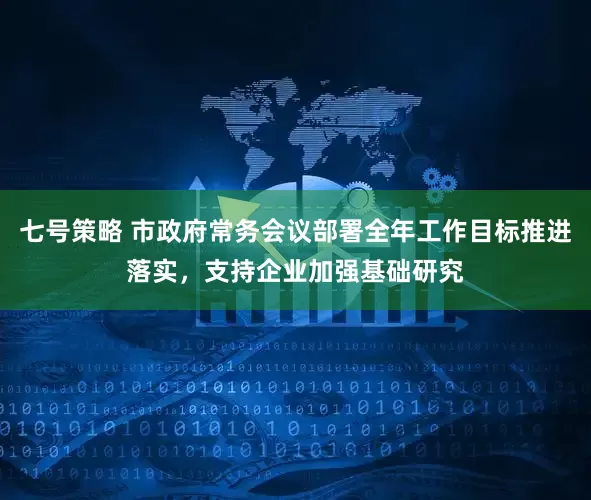 七号策略 市政府常务会议部署全年工作目标推进落实，支持企业加强基础研究