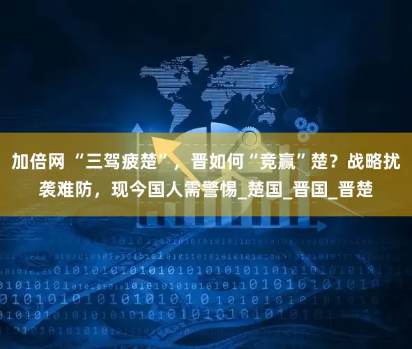 加倍网 “三驾疲楚”，晋如何“竞赢”楚？战略扰袭难防，现今国人需警惕_楚国_晋国_晋楚