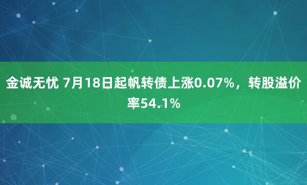 金诚无忧 7月18日起帆转债上涨0.07%，转股溢价率54.1%