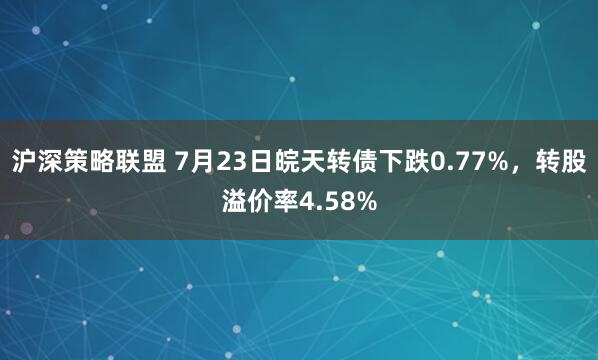 沪深策略联盟 7月23日皖天转债下跌0.77%，转股溢价率4.58%