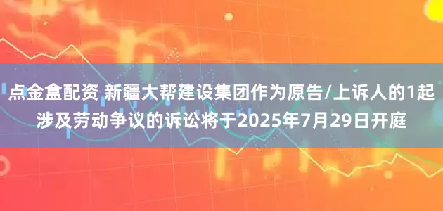 点金盒配资 新疆大帮建设集团作为原告/上诉人的1起涉及劳动争议的诉讼将于2025年7月29日开庭