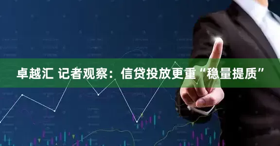 卓越汇 记者观察：信贷投放更重“稳量提质”