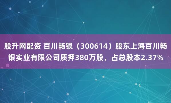 股升网配资 百川畅银（300614）股东上海百川畅银实业有限公司质押380万股，占总股本2.37%