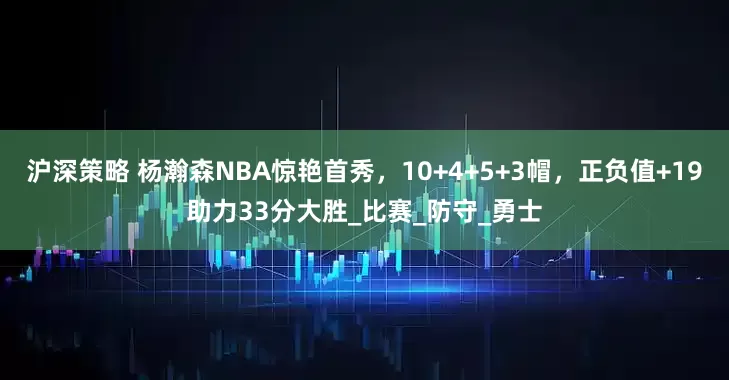 沪深策略 杨瀚森NBA惊艳首秀，10+4+5+3帽，正负值+19助力33分大胜_比赛_防守_勇士