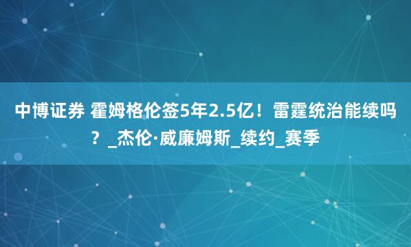 中博证券 霍姆格伦签5年2.5亿！雷霆统治能续吗？_杰伦·威廉姆斯_续约_赛季