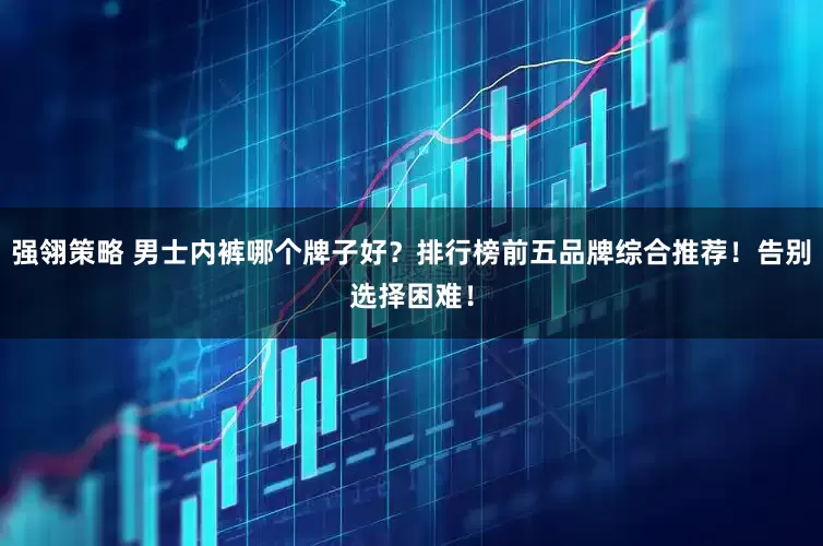 强翎策略 男士内裤哪个牌子好？排行榜前五品牌综合推荐！告别选择困难！