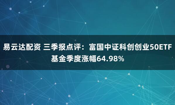 易云达配资 三季报点评：富国中证科创创业50ETF基金季度涨幅64.98%
