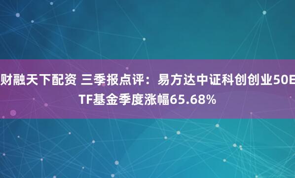财融天下配资 三季报点评：易方达中证科创创业50ETF基金季度涨幅65.68%