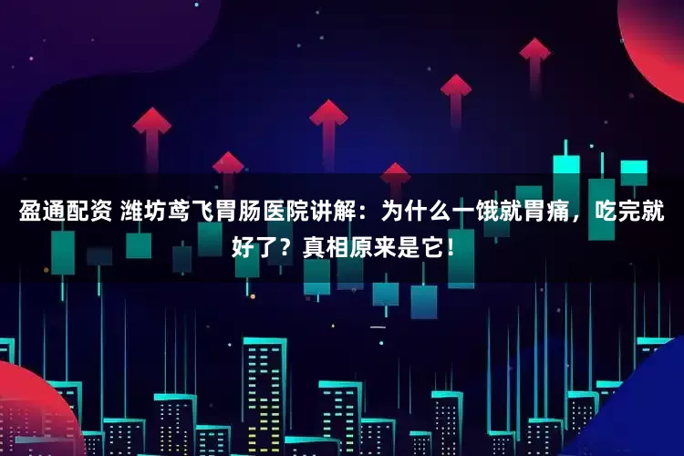 盈通配资 潍坊鸢飞胃肠医院讲解：为什么一饿就胃痛，吃完就好了？真相原来是它！