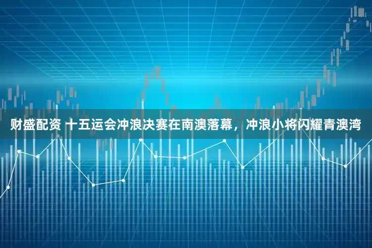 财盛配资 十五运会冲浪决赛在南澳落幕，冲浪小将闪耀青澳湾