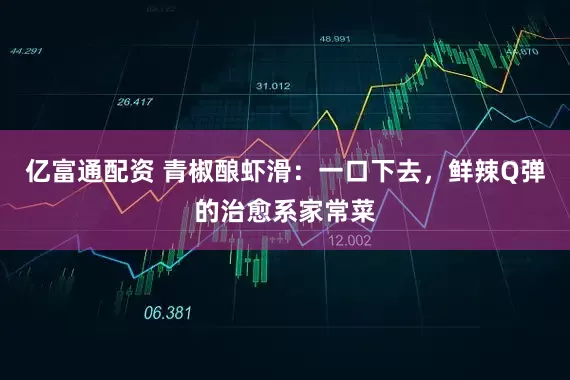 亿富通配资 青椒酿虾滑：一口下去，鲜辣Q弹的治愈系家常菜