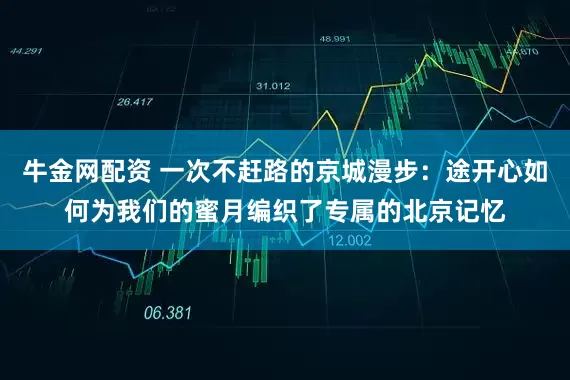 牛金网配资 一次不赶路的京城漫步：途开心如何为我们的蜜月编织了专属的北京记忆