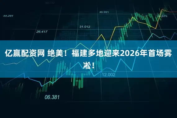 亿赢配资网 绝美！福建多地迎来2026年首场雾凇！