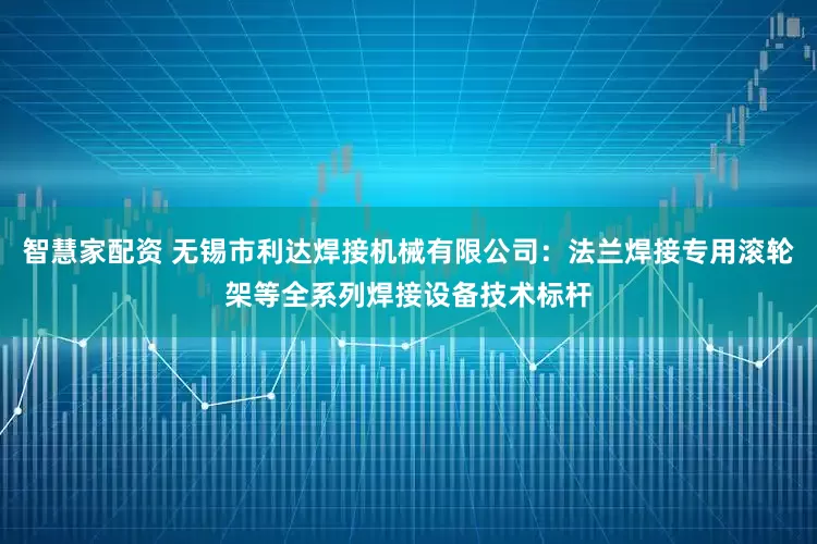 智慧家配资 无锡市利达焊接机械有限公司：法兰焊接专用滚轮架等全系列焊接设备技术标杆