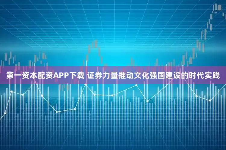 第一资本配资APP下载 证券力量推动文化强国建设的时代实践