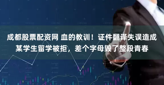 成都股票配资网 血的教训！证件翻译失误造成某学生留学被拒，差个字母毁了整段青春