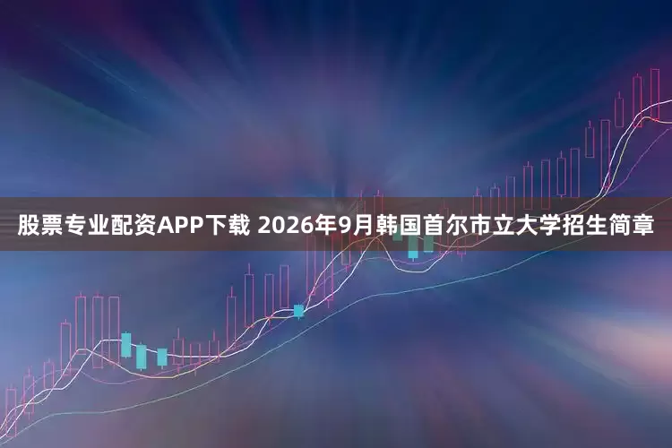 股票专业配资APP下载 2026年9月韩国首尔市立大学招生简章