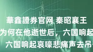 華鑫證券官网 秦昭襄王如此心狠，为何在他逝世后，六国响起哀嚎悲痛声去吊丧？