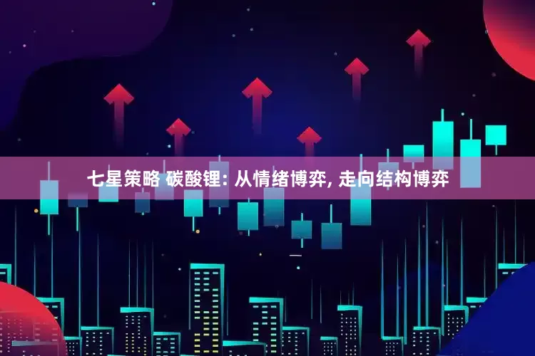 七星策略 碳酸锂: 从情绪博弈, 走向结构博弈