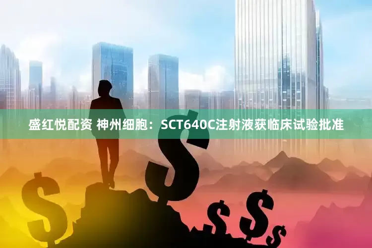盛红悦配资 神州细胞：SCT640C注射液获临床试验批准