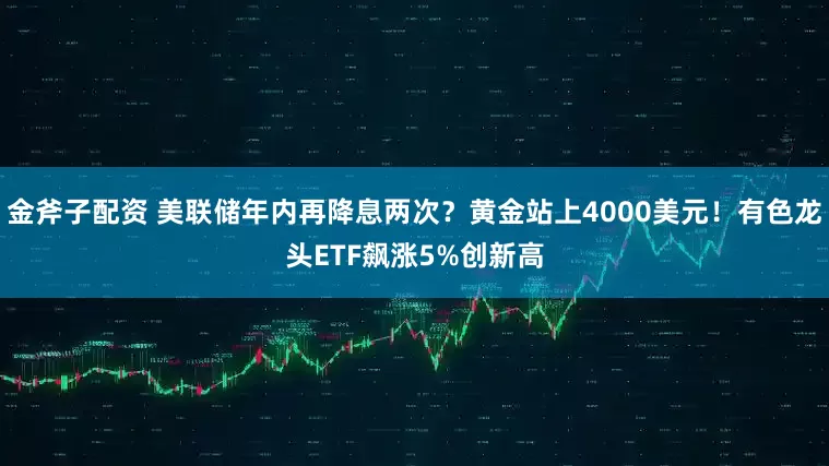 金斧子配资 美联储年内再降息两次？黄金站上4000美元！有色龙头ETF飙涨5%创新高