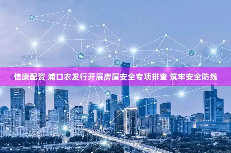 信康配资 浦口农发行开展房屋安全专项排查 筑牢安全防线