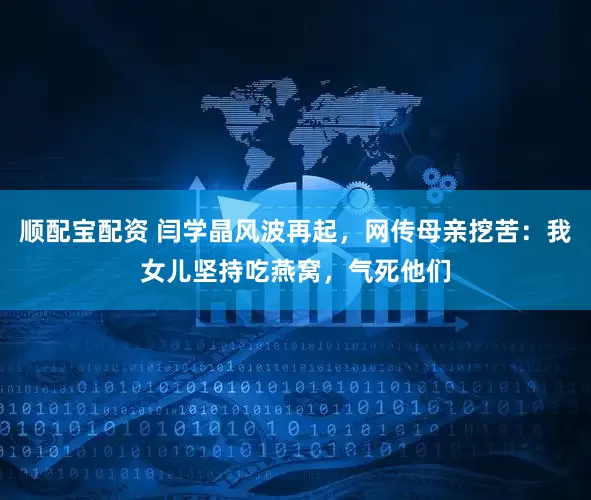 顺配宝配资 闫学晶风波再起，网传母亲挖苦：我女儿坚持吃燕窝，气死他们